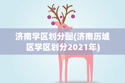 济南学区划分图(济南历城区学区划分2021年)