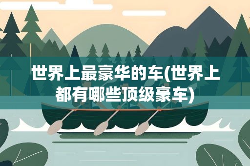 世界上最豪华的车(世界上都有哪些顶级豪车)
