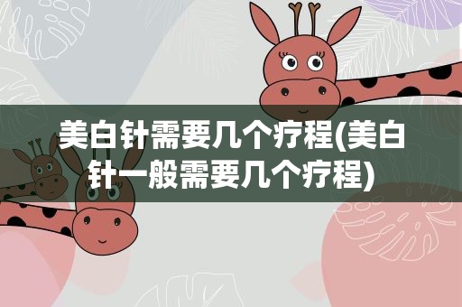 美白针需要几个疗程(美白针一般需要几个疗程)