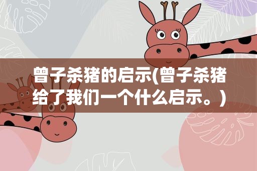 曾子杀猪的启示(曾子杀猪给了我们一个什么启示。)