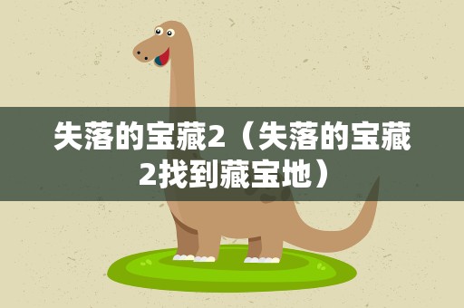 失落的宝藏2（失落的宝藏2找到藏宝地）