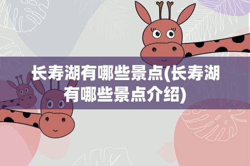 长寿湖有哪些景点(长寿湖有哪些景点介绍)