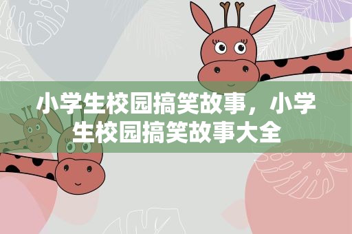 小学生校园搞笑故事，小学生校园搞笑故事大全