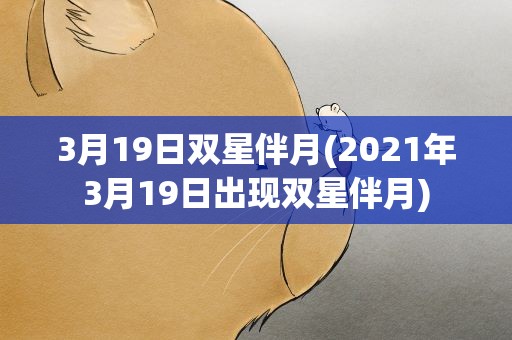 3月19日双星伴月(2021年3月19日出现双星伴月)