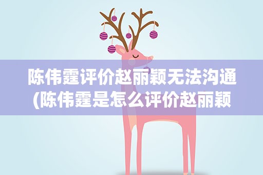 陈伟霆评价赵丽颖无法沟通(陈伟霆是怎么评价赵丽颖的)