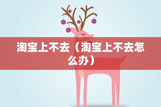 淘宝上不去（淘宝上不去怎么办）