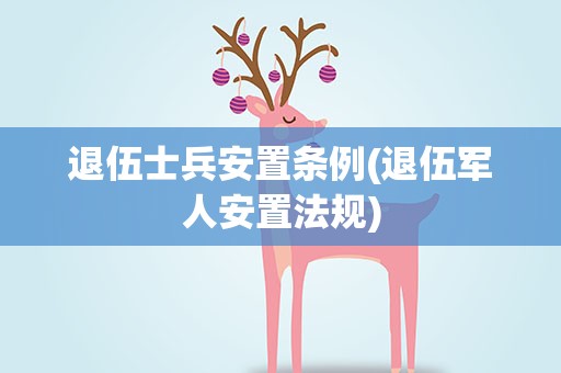 退伍士兵安置条例(退伍军人安置法规)