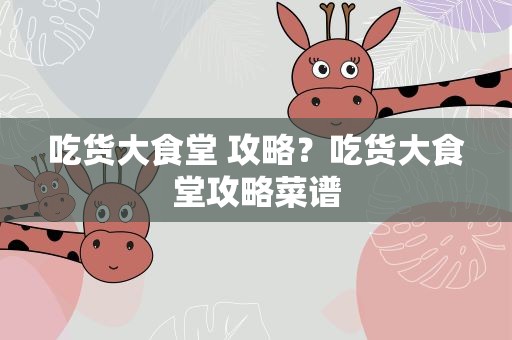 吃货大食堂 攻略？吃货大食堂攻略菜谱
