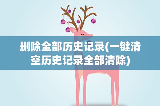 删除全部历史记录(一键清空历史记录全部清除)
