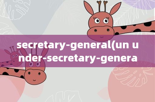 secretary-general(un under-secretary-general是什么意思)