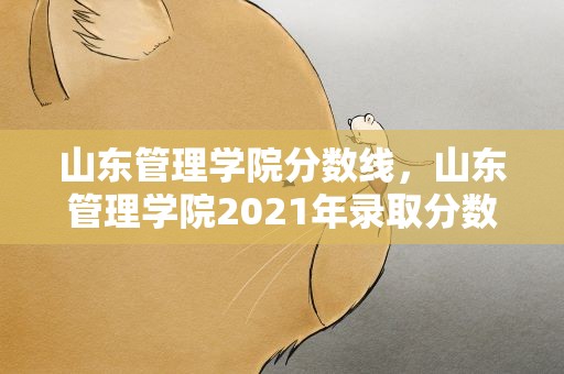 山东管理学院分数线，山东管理学院2021年录取分数线