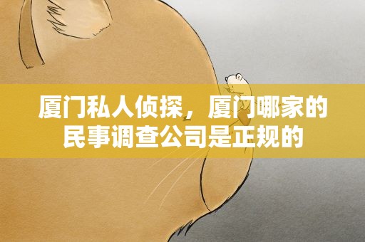 厦门私人侦探，厦门哪家的民事调查公司是正规的