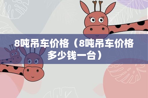 8吨吊车价格（8吨吊车价格多少钱一台）