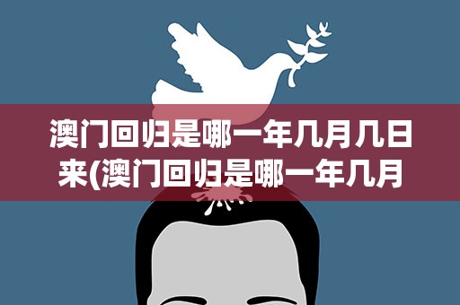 澳门回归是哪一年几月几日来(澳门回归是哪一年几月几日来的)