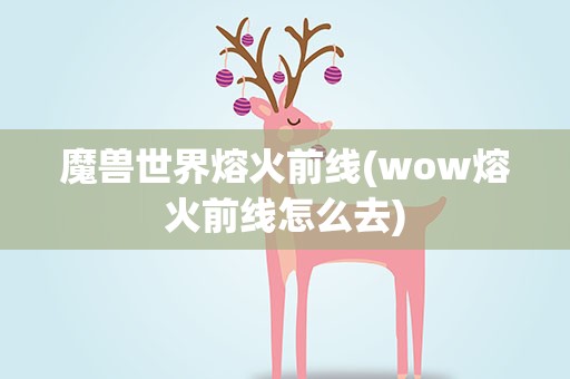魔兽世界熔火前线(wow熔火前线怎么去)