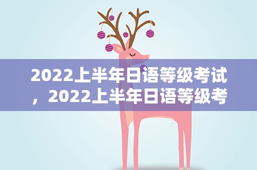 2022上半年日语等级考试，2022上半年日语等级考试成绩