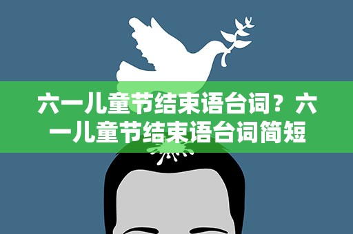 六一儿童节结束语台词？六一儿童节结束语台词简短