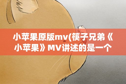 小苹果原版mv(筷子兄弟《小苹果》MV讲述的是一个什么故事)