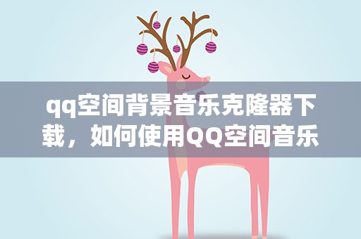 qq空间背景音乐克隆器下载，如何使用QQ空间音乐克隆器免费快捷克隆背景音乐
