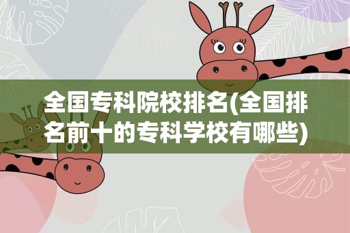 全国专科院校排名(全国排名前十的专科学校有哪些)