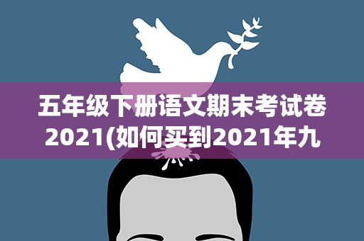 五年级下册语文期末考试卷2021(如何买到2021年九年义务教育五年级上册语文考试试卷)