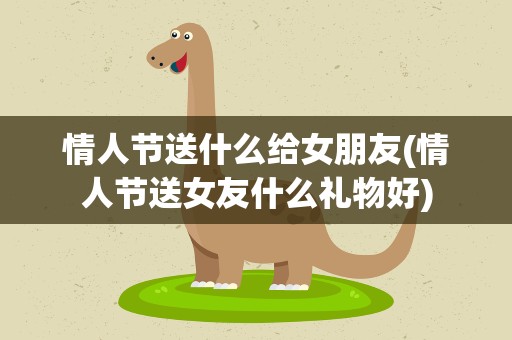 情人节送什么给女朋友(情人节送女友什么礼物好)