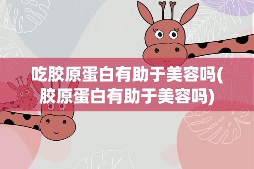 吃胶原蛋白有助于美容吗(胶原蛋白有助于美容吗)