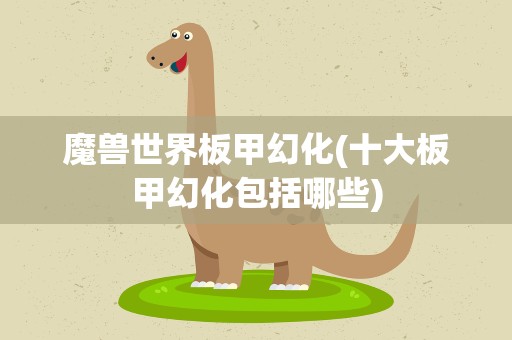 魔兽世界板甲幻化(十大板甲幻化包括哪些)