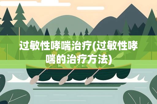 过敏性哮喘治疗(过敏性哮喘的治疗方法)