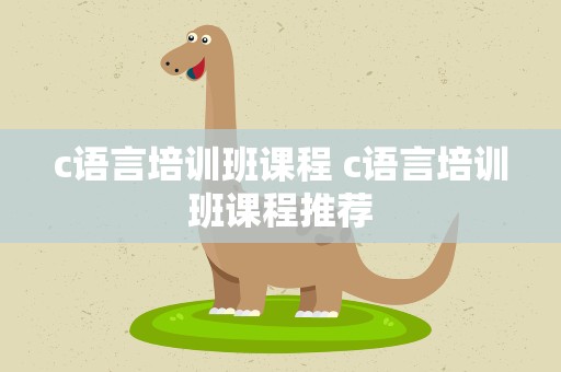 c语言培训班课程 c语言培训班课程推荐