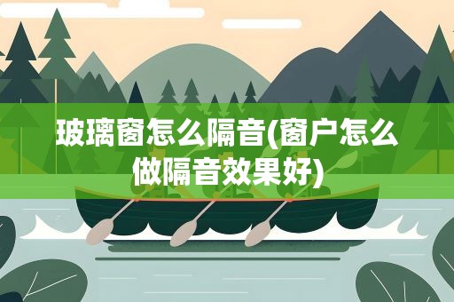 玻璃窗怎么隔音(窗户怎么做隔音效果好)