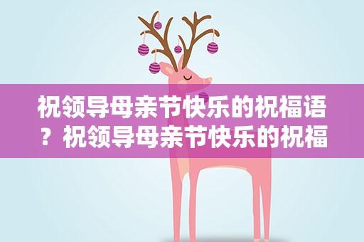 祝领导母亲节快乐的祝福语？祝领导母亲节快乐的祝福语怎么说