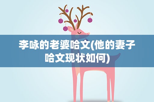 李咏的老婆哈文(他的妻子哈文现状如何)