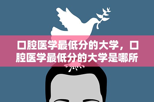口腔医学最低分的大学，口腔医学最低分的大学是哪所