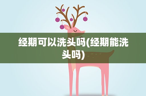 经期可以洗头吗(经期能洗头吗)