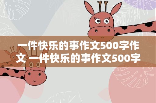 一件快乐的事作文500字作文 一件快乐的事作文500字作文初中