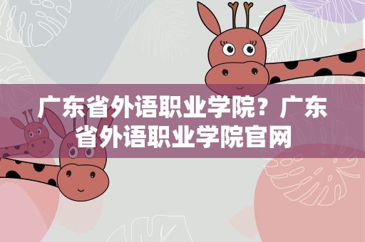 广东省外语职业学院？广东省外语职业学院官网