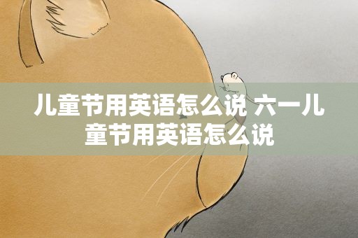 儿童节用英语怎么说 六一儿童节用英语怎么说