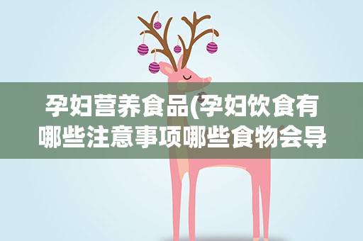 孕妇营养食品(孕妇饮食有哪些注意事项哪些食物会导致营养失衡)
