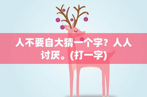 人不要自大猜一个字？人人讨厌。(打一字)