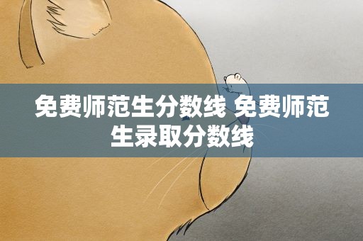 免费师范生分数线 免费师范生录取分数线