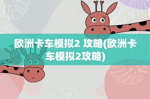 欧洲卡车模拟2 攻略(欧洲卡车模拟2攻略)