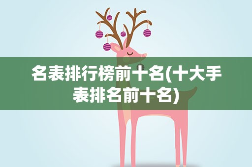 名表排行榜前十名(十大手表排名前十名)