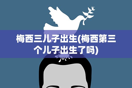 梅西三儿子出生(梅西第三个儿子出生了吗)