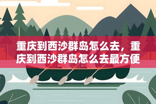 重庆到西沙群岛怎么去，重庆到西沙群岛怎么去最方便