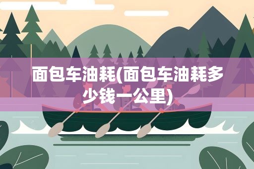 面包车油耗(面包车油耗多少钱一公里)