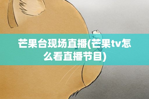 芒果台现场直播(芒果tv怎么看直播节目)