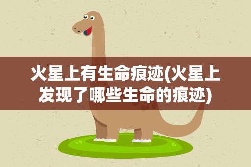 火星上有生命痕迹(火星上发现了哪些生命的痕迹)