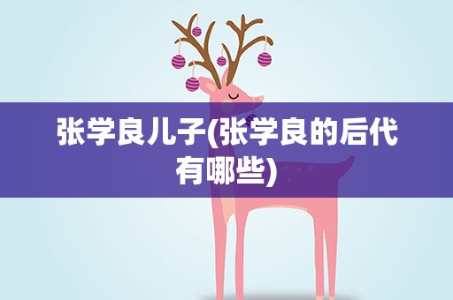 张学良儿子(张学良的后代有哪些)