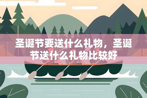 圣诞节要送什么礼物，圣诞节送什么礼物比较好